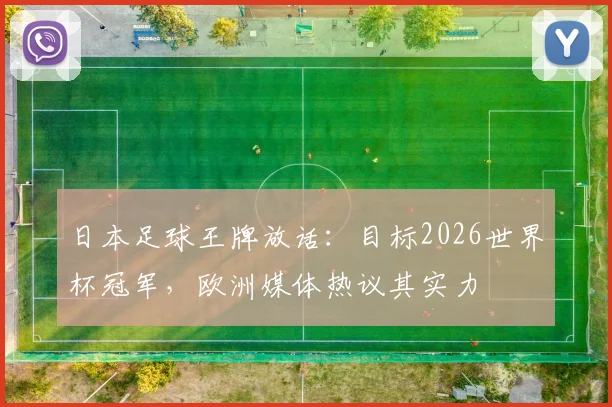 日本足球王牌放话：目标2026世界杯冠军，欧洲媒体热议其实力