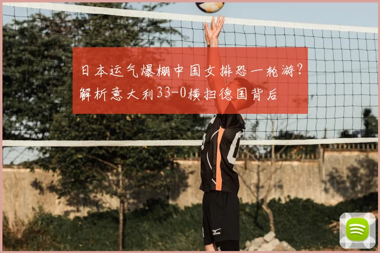 日本运气爆棚中国女排恐一轮游？解析意大利33-0横扫德国背后